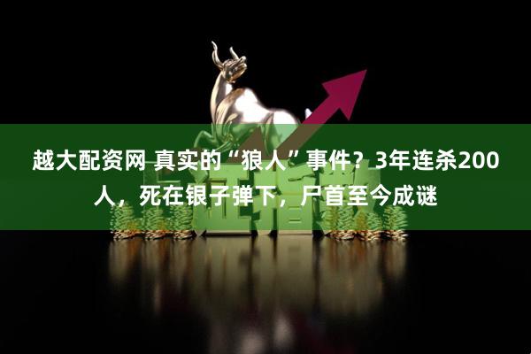 越大配资网 真实的“狼人”事件？3年连杀200人，死在银子弹下，尸首至今成谜