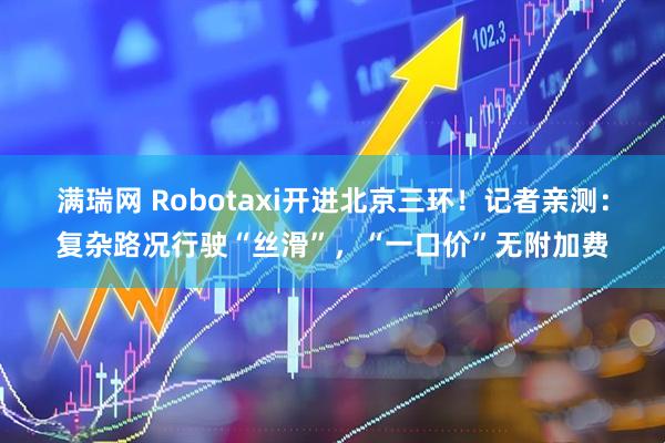满瑞网 Robotaxi开进北京三环！记者亲测：复杂路况行驶“丝滑”，“一口价”无附加费