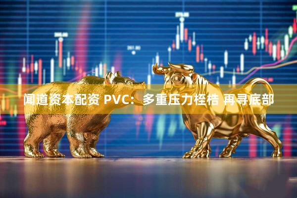 闻道资本配资 PVC：多重压力桎梏 再寻底部