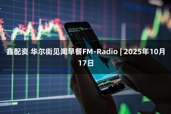 鑫配资 华尔街见闻早餐FM-Radio | 2025年10月17日