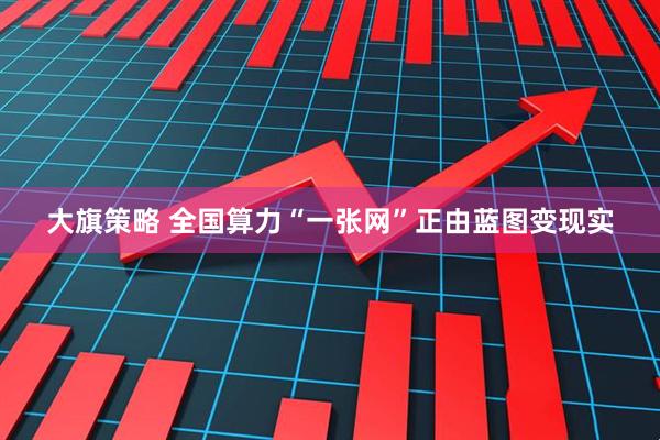 大旗策略 全国算力“一张网”正由蓝图变现实