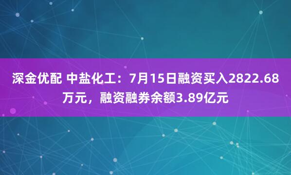 深金优配 中盐化工：7月15日融资买入2822.68万元，融资融券余额3.89亿元