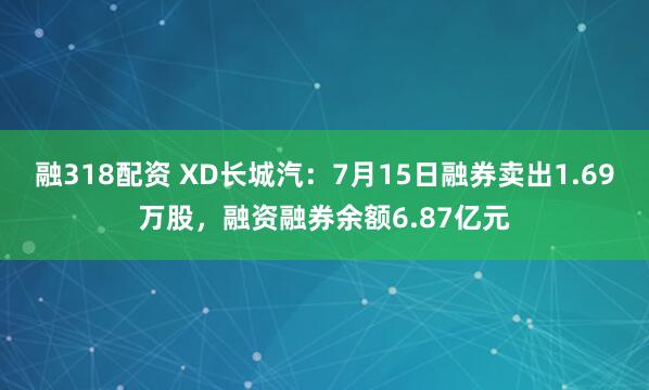 融318配资 XD长城汽：7月15日融券卖出1.69万股，融资融券余额6.87亿元