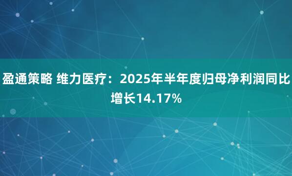盈通策略 维力医疗：2025年半年度归母净利润同比增长14.17%