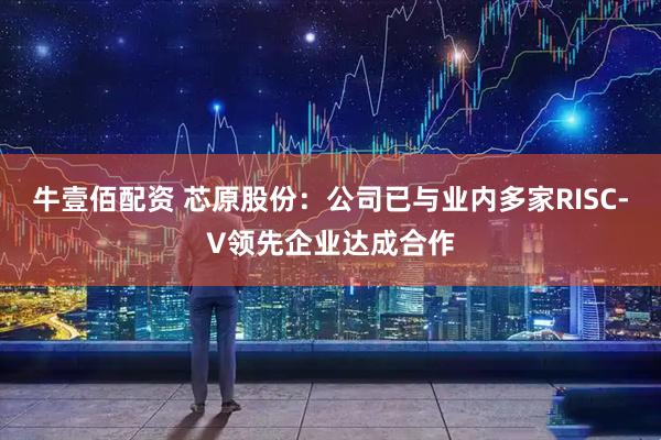 牛壹佰配资 芯原股份：公司已与业内多家RISC-V领先企业达成合作